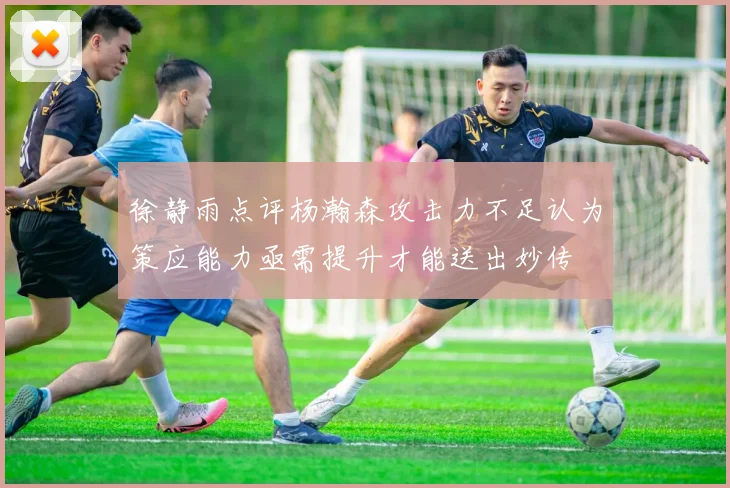 徐静雨点评杨瀚森攻击力不足认为策应能力亟需提升才能送出妙传