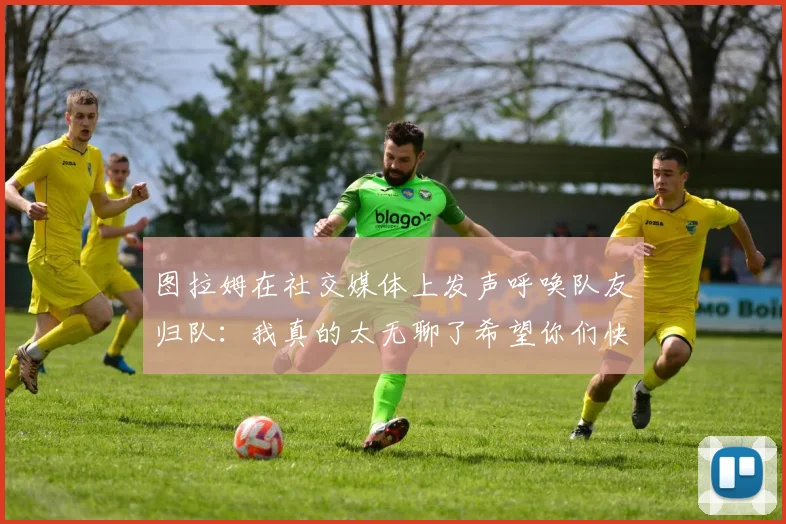 图拉姆在社交媒体上发声呼唤队友归队：我真的太无聊了希望你们快点回来
