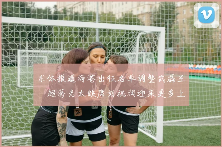 东体报道海港出征名单调整武磊王燊超蒋光太缺席刘祝润迎来更多上场机会