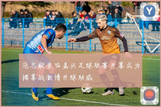 范志毅亲临嘉兴足球联赛开幕式为揭幕战激情开球助威